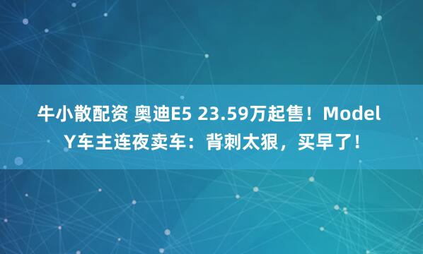 牛小散配资 奥迪E5 23.59万起售！Model Y车主连夜卖车：背刺太狠，买早了！
