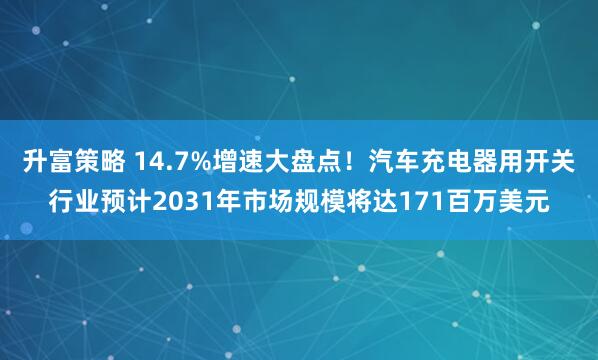 升富策略 14.7%增速大盘点！汽车充电器用开关行业预计2031年市场规模将达171百万美元