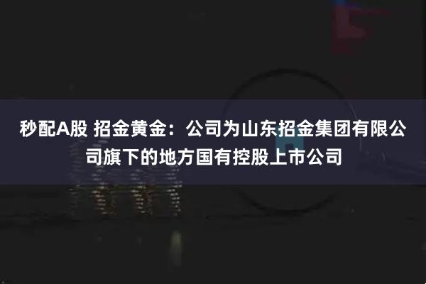 秒配A股 招金黄金：公司为山东招金集团有限公司旗下的地方国有控股上市公司