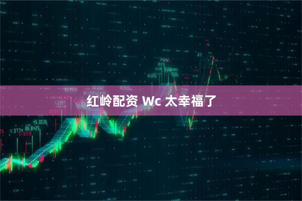 红岭配资 Wc 太幸福了