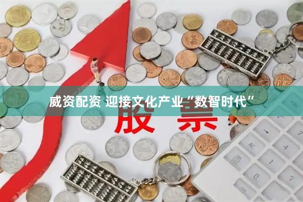 威资配资 迎接文化产业“数智时代”