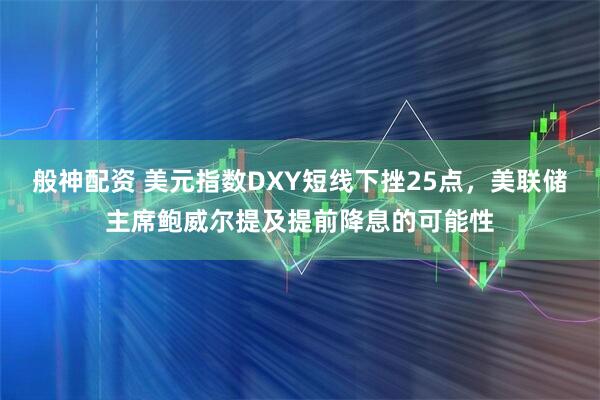 般神配资 美元指数DXY短线下挫25点，美联储主席鲍威尔提及提前降息的可能性