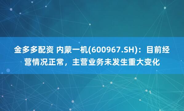 金多多配资 内蒙一机(600967.SH)：目前经营情况正常，主营业务未发生重大变化