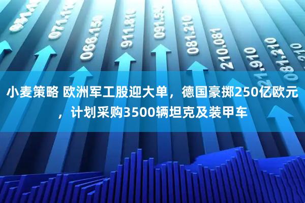 小麦策略 欧洲军工股迎大单，德国豪掷250亿欧元，计划采购3500辆坦克及装甲车