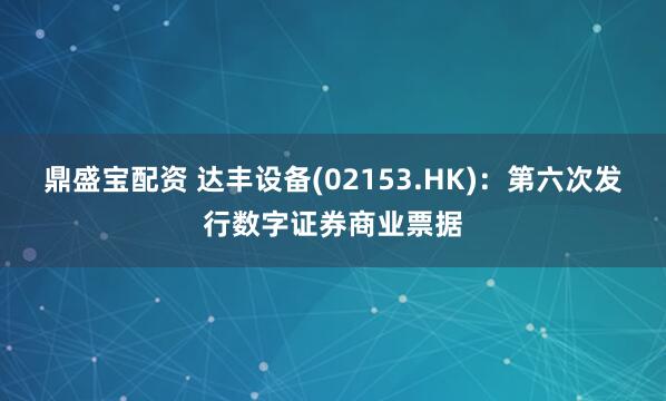 鼎盛宝配资 达丰设备(02153.HK):第六次发行数字证券商业票据