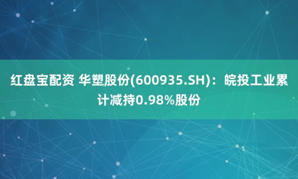 红盘宝配资 华塑股份(600935.SH):皖投工业累计减持0.98%股份