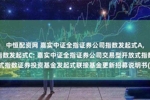 中恒配资网 嘉实中证全指证券公司指数发起式A,嘉实中证全指证券公司指数发起式C: 嘉实中证全指证券公司交易型开放式指数证券投资基金发起式联接基金更新招募说明书(2025年07月23日更新)