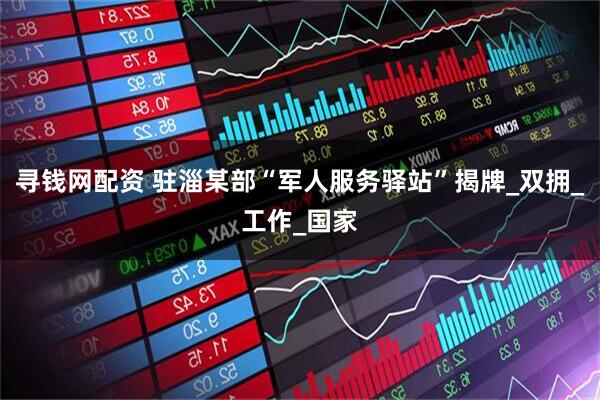 寻钱网配资 驻淄某部“军人服务驿站”揭牌_双拥_工作_国家