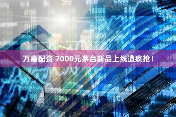 万嘉配资 7000元茅台新品上线遭疯抢！
