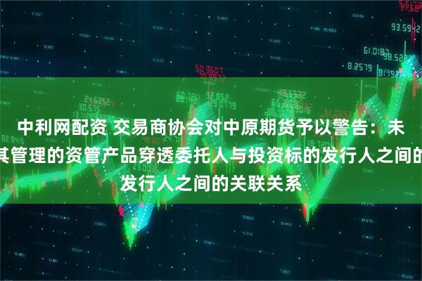 中利网配资 交易商协会对中原期货予以警告:未审慎核查其管理的资管产品穿透委托人与投资标的发行人之间的关联关系