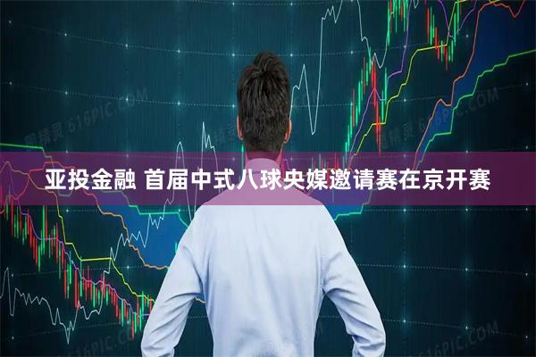 亚投金融 首届中式八球央媒邀请赛在京开赛